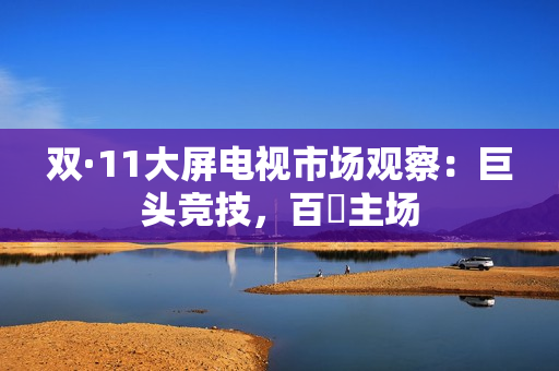 双·11大屏电视市场观察：巨头竞技，百吋主场