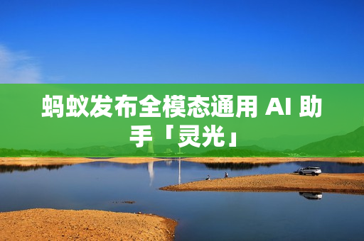 蚂蚁发布全模态通用 AI 助手「灵光」