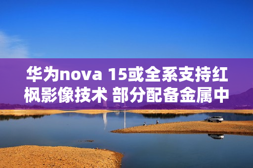华为nova 15或全系支持红枫影像技术 部分配备金属中框