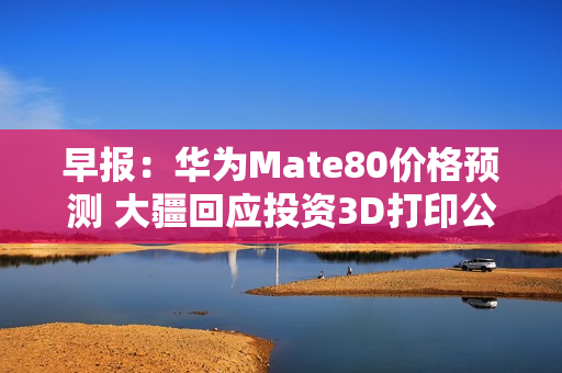 早报：华为Mate80价格预测 大疆回应投资3D打印公司