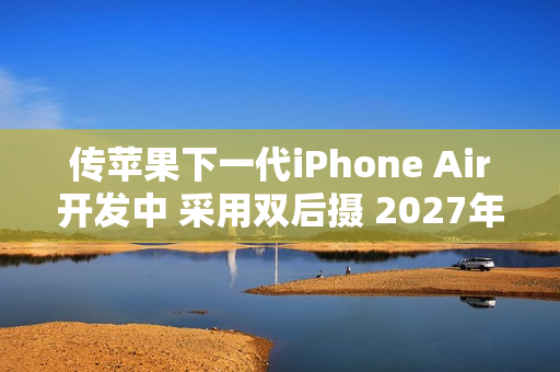 传苹果下一代iPhone Air开发中 采用双后摄 2027年发布