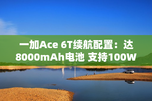一加Ace 6T续航配置：达8000mAh电池 支持100W闪充
