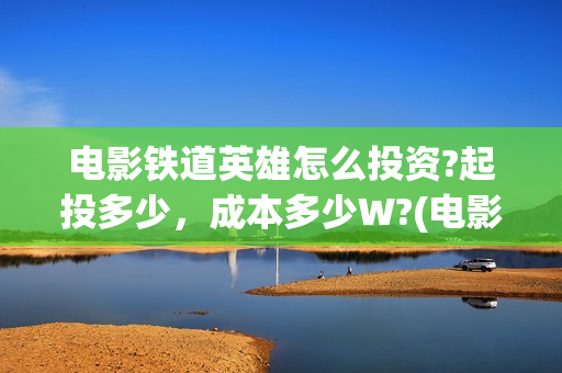 电影铁道英雄怎么投资?起投多少，成本多少W?(电影 铁道英雄)