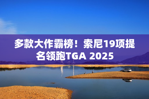 多款大作霸榜！索尼19项提名领跑TGA 2025