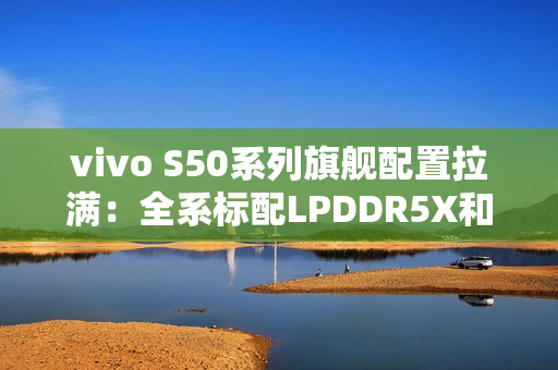 vivo S50系列旗舰配置拉满：全系标配LPDDR5X和UFS4.1