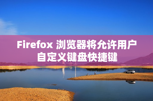 Firefox 浏览器将允许用户自定义键盘快捷键