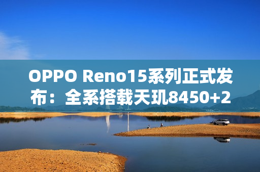 OPPO Reno15系列正式发布：全系搭载天玑8450+2亿像素主摄