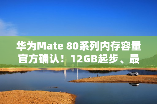 华为Mate 80系列内存容量官方确认！12GB起步、最大20GB