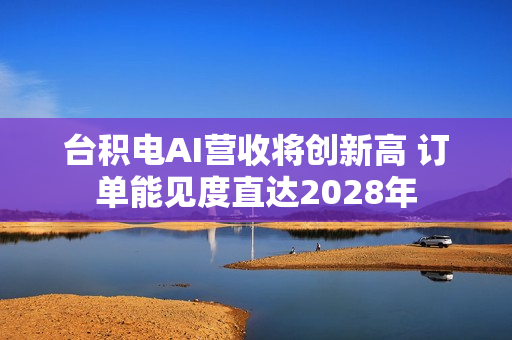 台积电AI营收将创新高 订单能见度直达2028年