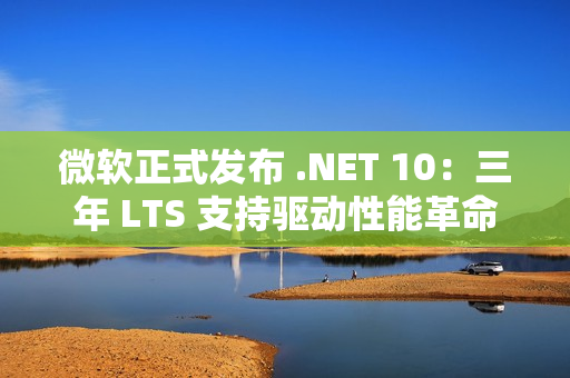 微软正式发布 .NET 10：三年 LTS 支持驱动性能革命与 AI 原生开发新纪元