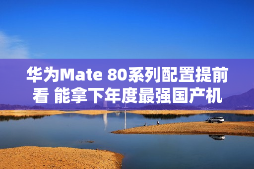 华为Mate 80系列配置提前看 能拿下年度最强国产机吗？