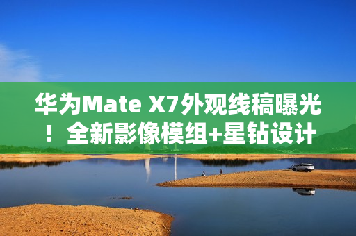 华为Mate X7外观线稿曝光！全新影像模组+星钻设计