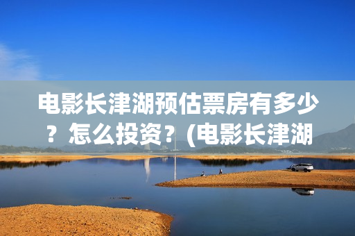 电影长津湖预估票房有多少？怎么投资？(电影长津湖预告)
