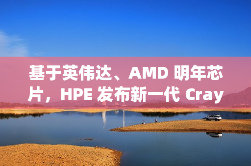 基于英伟达、AMD 明年芯片，HPE 发布新一代 Cray 刀片服务器