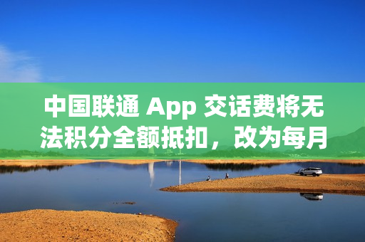 中国联通 App 交话费将无法积分全额抵扣，改为每月最高抵扣 10 元