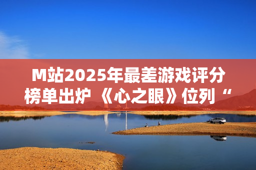 M站2025年最差游戏评分榜单出炉 《心之眼》位列“第一”