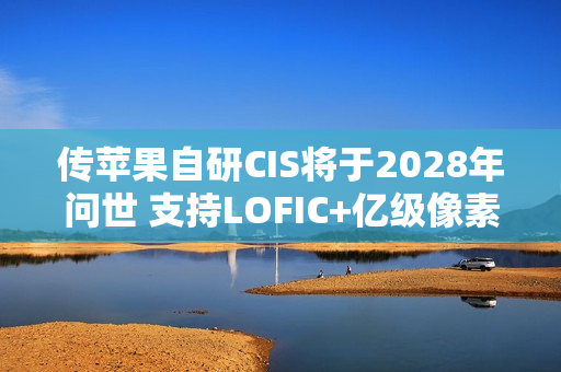 传苹果自研CIS将于2028年问世 支持LOFIC+亿级像素
