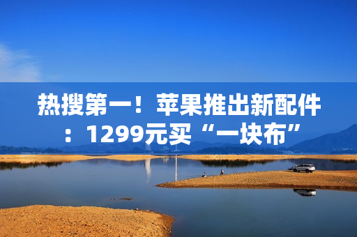 热搜第一！苹果推出新配件：1299元买“一块布”