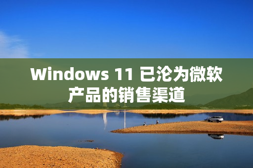 Windows 11 已沦为微软产品的销售渠道