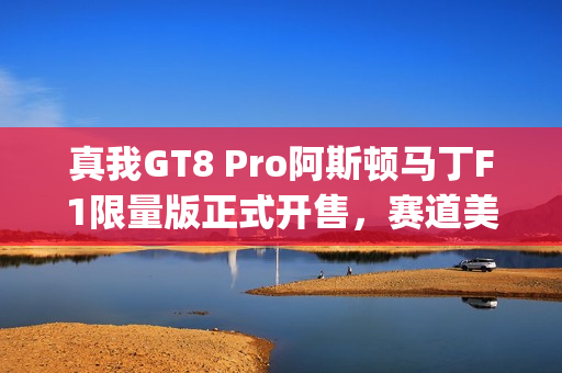 真我GT8 Pro阿斯顿马丁F1限量版正式开售，赛道美学加持"街拍神器"