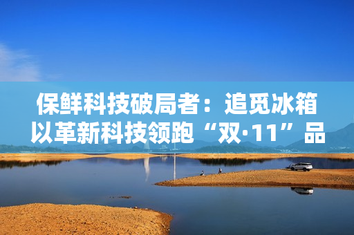 保鲜科技破局者：追觅冰箱以革新科技领跑“双·11”品质赛道