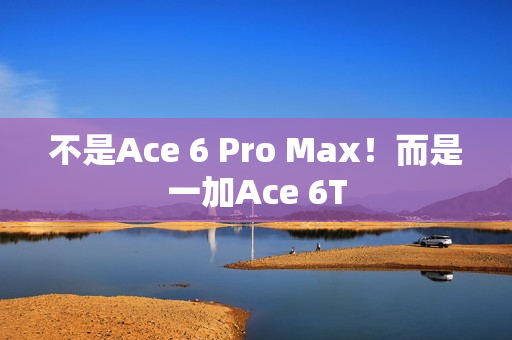 不是Ace 6 Pro Max！而是一加Ace 6T