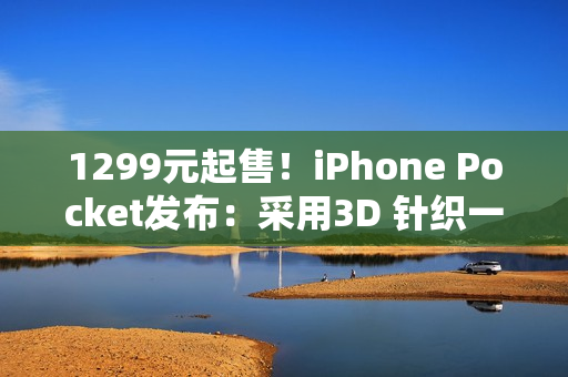 1299元起售！iPhone Pocket发布：采用3D 针织一体结构