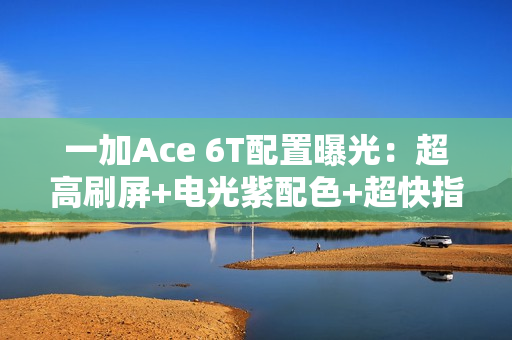 一加Ace 6T配置曝光：超高刷屏+电光紫配色+超快指纹