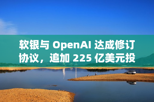 软银与 OpenAI 达成修订协议，追加 225 亿美元投资