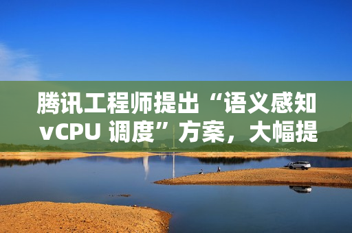 腾讯工程师提出“语义感知 vCPU 调度”方案，大幅提升 KVM 超额订阅虚拟机性能