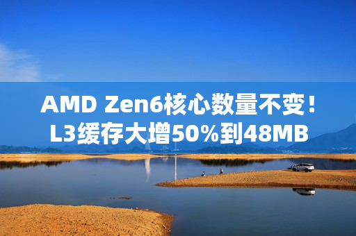 AMD Zen6核心数量不变！L3缓存大增50%到48MB