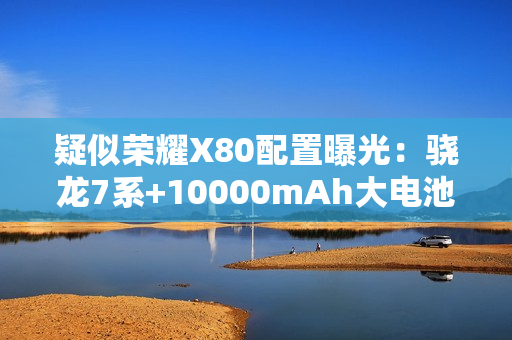 疑似荣耀X80配置曝光：骁龙7系+10000mAh大电池