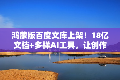 鸿蒙版百度文库上架！18亿文档+多样AI工具，让创作更专业、高效