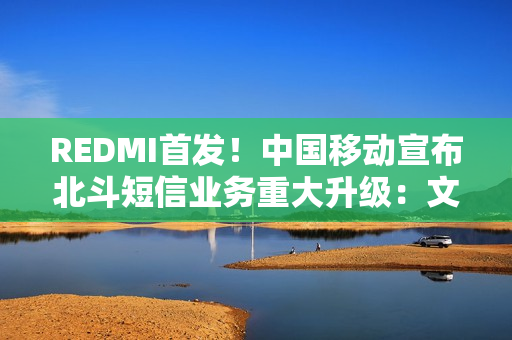 REDMI首发！中国移动宣布北斗短信业务重大升级：文字+图片+语音来了