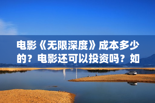 电影《无限深度》成本多少的？电影还可以投资吗？如何投资呢？(电影无限深度原型)