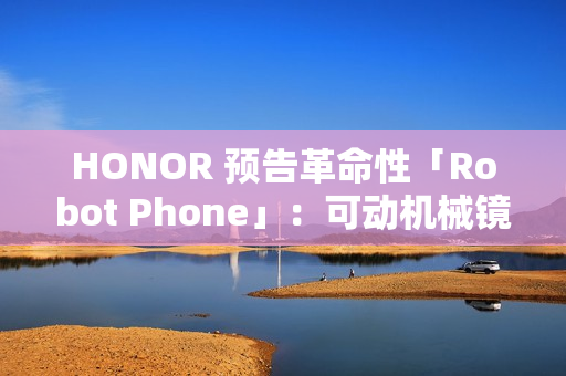 HONOR 预告革命性「Robot Phone」：可动机械镜头配多模态 AI，明年量产!