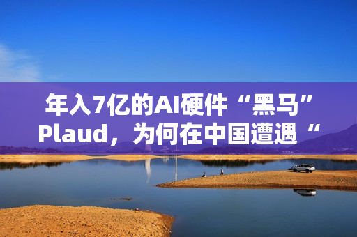 年入7亿的AI硬件“黑马”Plaud，为何在中国遭遇“水土不服”？