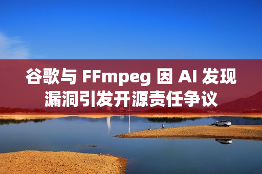 谷歌与 FFmpeg 因 AI 发现漏洞引发开源责任争议