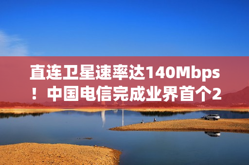 直连卫星速率达140Mbps！中国电信完成业界首个2万公里高度的中轨NTN在轨试验