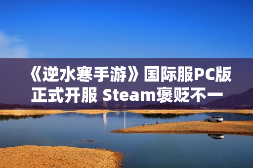 《逆水寒手游》国际服PC版正式开服 Steam褒贬不一