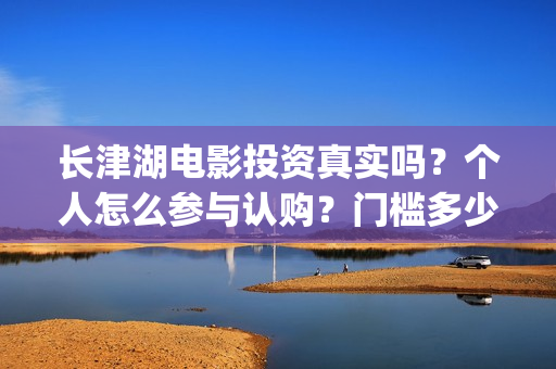 长津湖电影投资真实吗？个人怎么参与认购？门槛多少？(长津湖电影投资方)