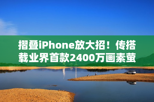 摺叠iPhone放大招！传搭载业界首款2400万画素萤幕下镜头、拍照更清晰