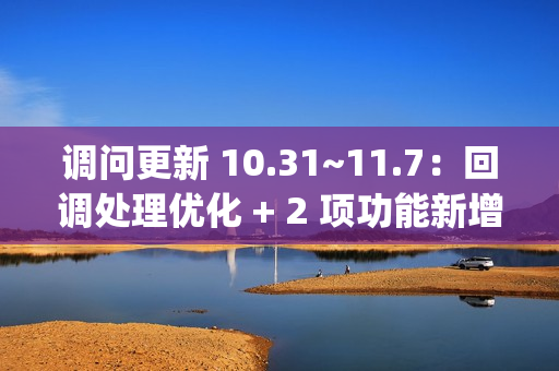 调问更新 10.31~11.7：回调处理优化 + 2 项功能新增 + 2 项功能优化 + 3 项 BugFix