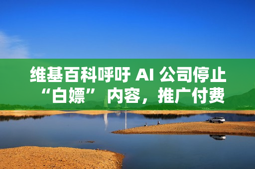 维基百科呼吁 AI 公司停止 “白嫖” 内容，推广付费 API 服务