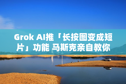 Grok AI推「长按图变成短片」功能 马斯克亲自教你怎么玩