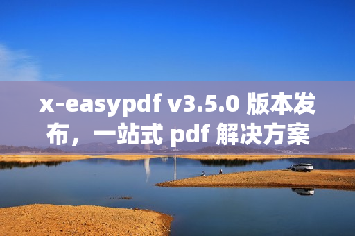 x-easypdf v3.5.0 版本发布，一站式 pdf 解决方案
