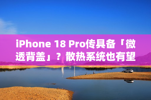iPhone 18 Pro传具备「微透背盖」？散热系统也有望大幅升级