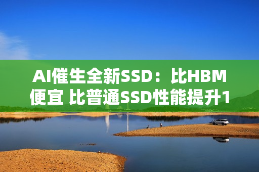 AI催生全新SSD：比HBM便宜 比普通SSD性能提升100倍