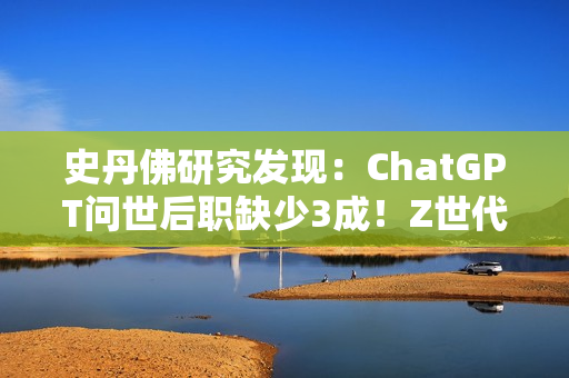 史丹佛研究发现：ChatGPT问世后职缺少3成！Z世代转战医护业求生