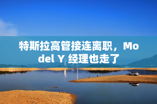 特斯拉高管接连离职，Model Y 经理也走了